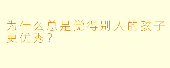为什么总是觉得别人的孩子更优秀？