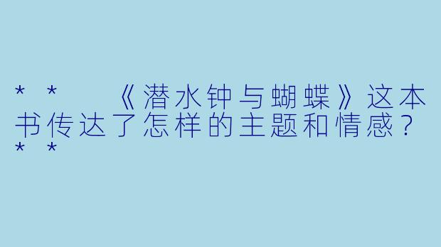 ** 《潜水钟与蝴蝶》这本书传达了怎样的主题和情感?**