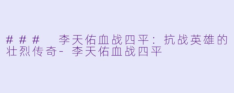 ### 李天佑血战四平：抗战英雄的壮烈传奇-李天佑血战四平