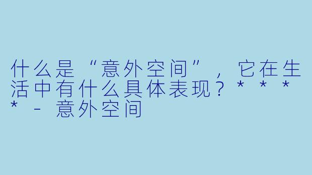 什么是“意外空间”,它在生活中有什么具体表现?****