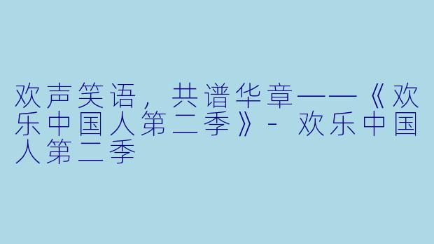 欢声笑语，共谱华章——《欢乐中国人第二季》-欢乐中国人第二季