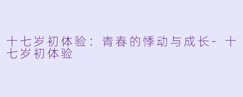十七岁初体验：青春的悸动与成长