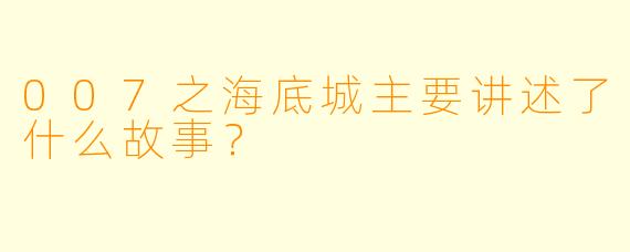007之海底城主要讲述了什么故事？