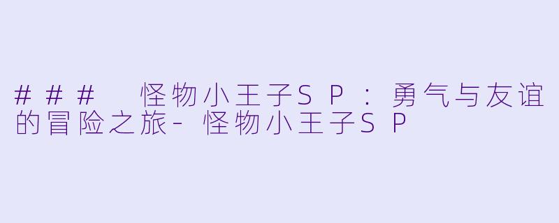 ### 怪物小王子SP：勇气与友谊的冒险之旅-怪物小王子SP