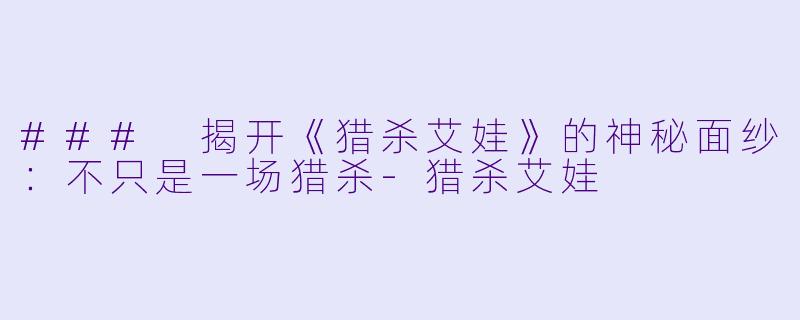 ### 揭开《猎杀艾娃》的神秘面纱：不只是一场猎杀-猎杀艾娃