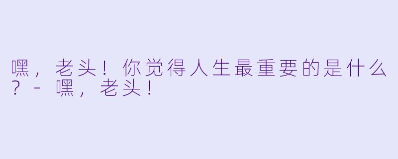 嘿，老头！你觉得人生最重要的是什么？