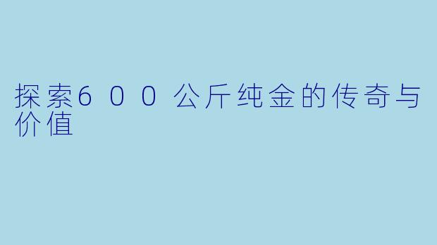 探索600公斤纯金的传奇与价值