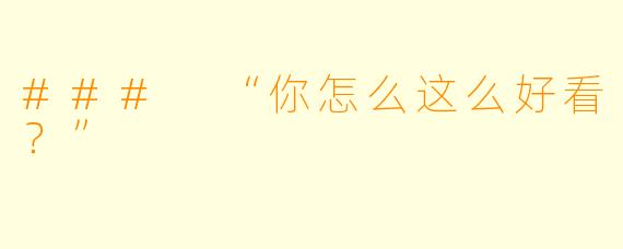 ### “你怎么这么好看？”