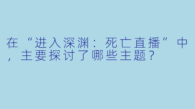 在“进入深渊：死亡直播”中，主要探讨了哪些主题？