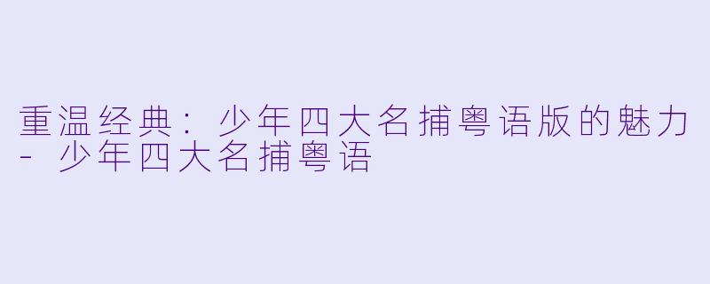 重温经典：少年四大名捕粤语版的魅力-少年四大名捕粤语
