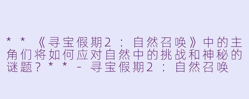 **《寻宝假期2:自然召唤》中的主角们将如何应对自然中的挑战和神秘的谜题?**
