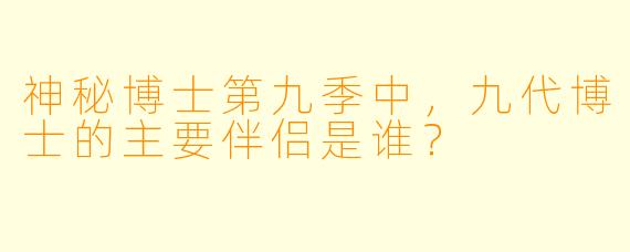 神秘博士第九季中，九代博士的主要伴侣是谁？
