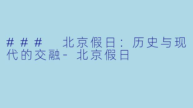 ### 北京假日：历史与现代的交融-北京假日