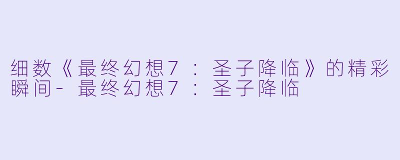 细数《最终幻想7:圣子降临》的精彩瞬间