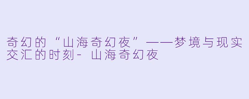 奇幻的“山海奇幻夜”——梦境与现实交汇的时刻-山海奇幻夜