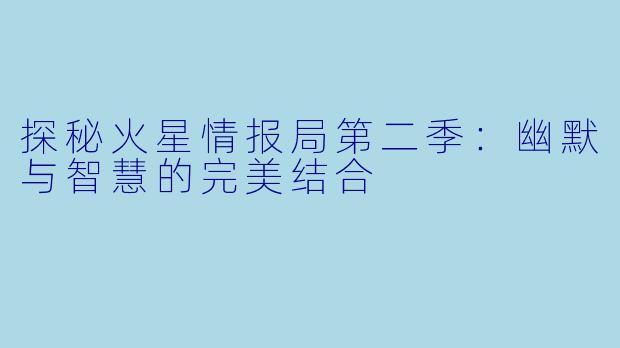 探秘火星情报局第二季:幽默与智慧的完美结合