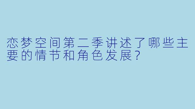 恋梦空间第二季讲述了哪些主要的情节和角色发展?