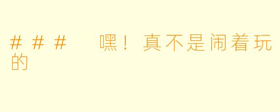 ### 嘿！真不是闹着玩的