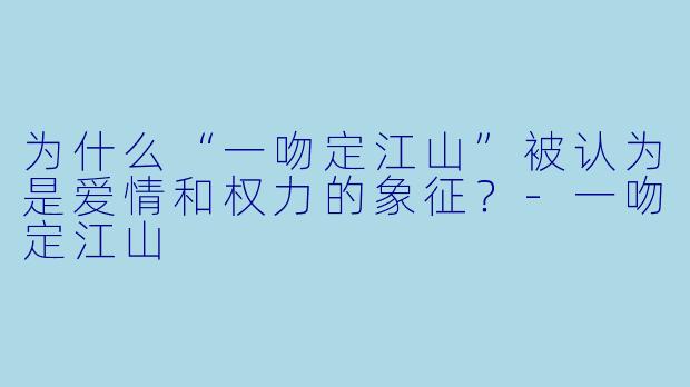 为什么“一吻定江山”被认为是爱情和权力的象征？