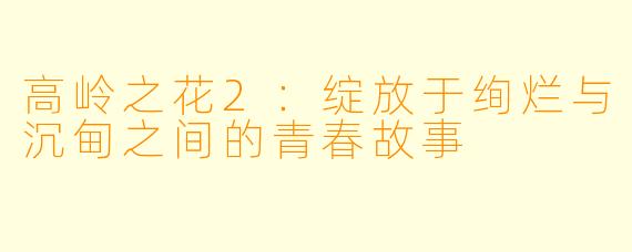 高岭之花2：绽放于绚烂与沉甸之间的青春故事