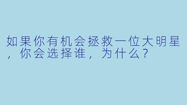 如果你有机会拯救一位大明星,你会选择谁,为什么?