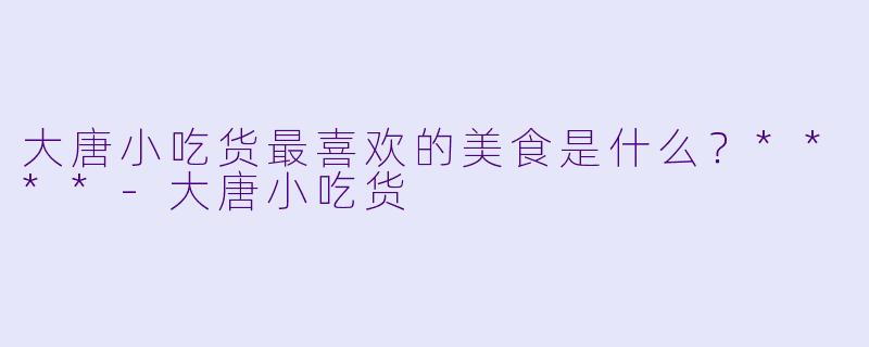大唐小吃货最喜欢的美食是什么？****