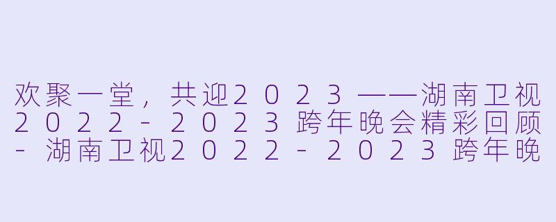 欢聚一堂，共迎2023——湖南卫视2022-2023跨年晚会精彩回顾-湖南卫视2022-2023跨年晚会