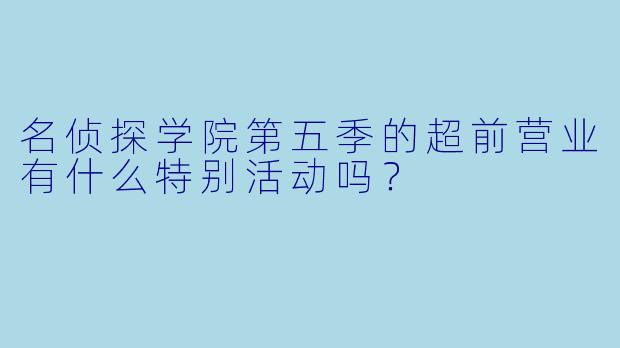 名侦探学院第五季的超前营业有什么特别活动吗？