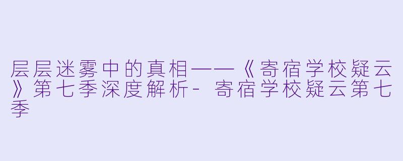层层迷雾中的真相——《寄宿学校疑云》第七季深度解析