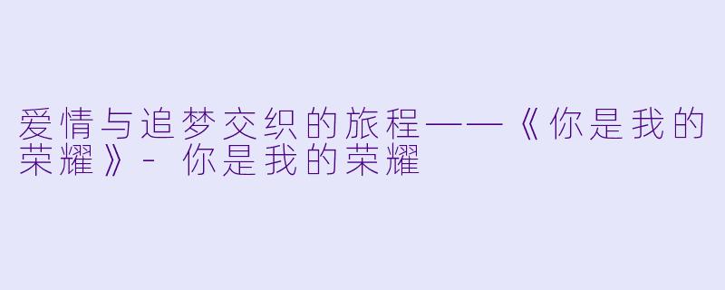 爱情与追梦交织的旅程——《你是我的荣耀》-你是我的荣耀