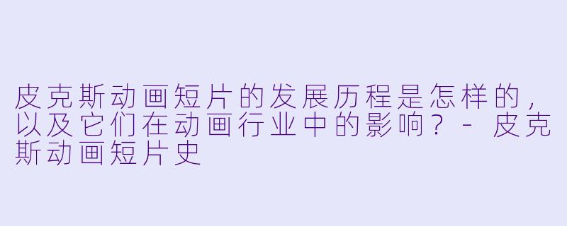 皮克斯动画短片的发展历程是怎样的,以及它们在动画行业中的影响?