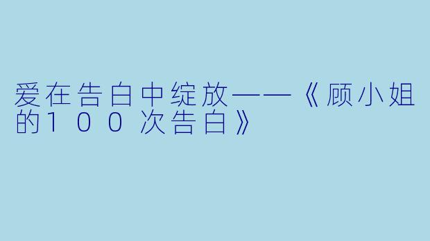 爱在告白中绽放——《顾小姐的100次告白》