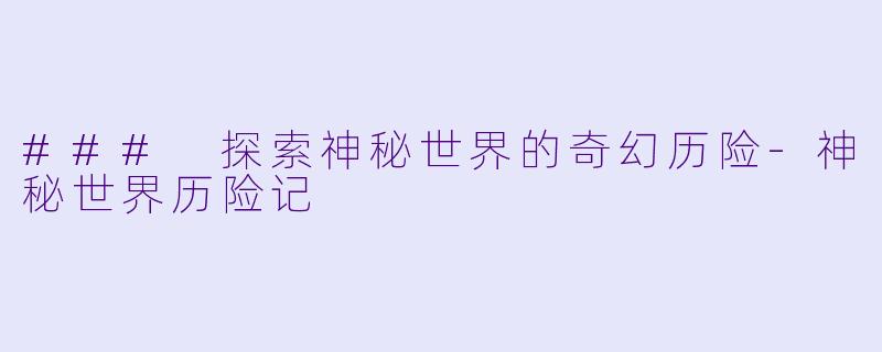 ### 探索神秘世界的奇幻历险-神秘世界历险记
