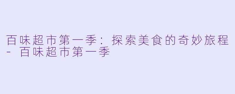 百味超市第一季：探索美食的奇妙旅程-百味超市第一季