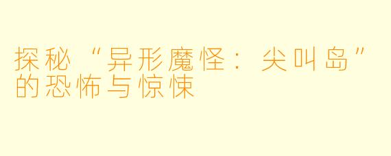 探秘“异形魔怪：尖叫岛”的恐怖与惊悚
