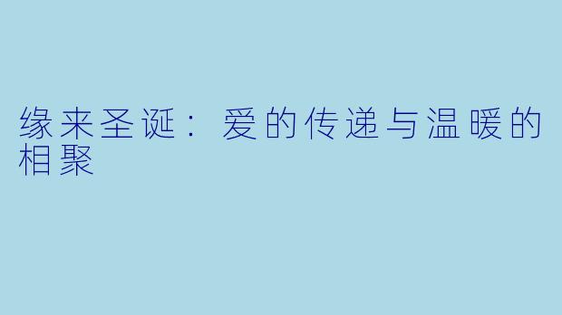 缘来圣诞：爱的传递与温暖的相聚
