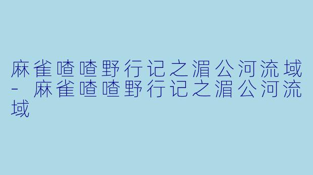 麻雀喳喳野行记之湄公河流域-麻雀喳喳野行记之湄公河流域