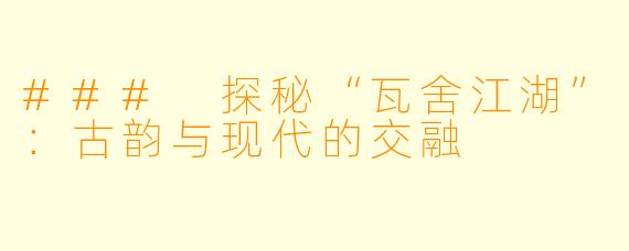 ### 探秘“瓦舍江湖”：古韵与现代的交融