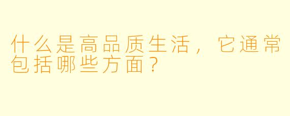 什么是高品质生活,它通常包括哪些方面?