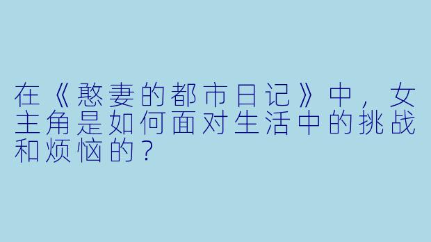 在《憨妻的都市日记》中,女主角是如何面对生活中的挑战和烦恼的?