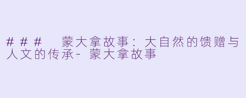### 蒙大拿故事:大自然的馈赠与人文的传承