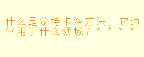 什么是蒙特卡洛方法,它通常用于什么领域?****