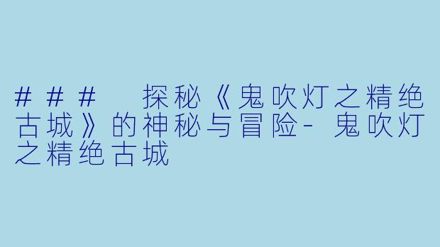 ### 探秘《鬼吹灯之精绝古城》的神秘与冒险-鬼吹灯之精绝古城