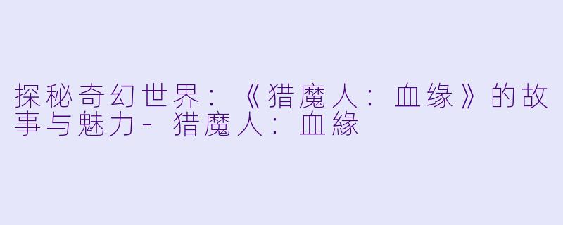 探秘奇幻世界：《猎魔人：血缘》的故事与魅力-猎魔人：血緣