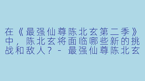 在《最强仙尊陈北玄第二季》中,陈北玄将面临哪些新的挑战和敌人?