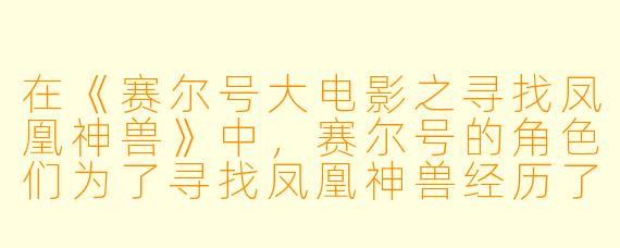 在《赛尔号大电影之寻找凤凰神兽》中,赛尔号的角色们为了寻找凤凰神兽经历了哪些困难?