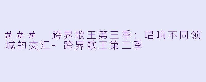 ### 跨界歌王第三季：唱响不同领域的交汇-跨界歌王第三季