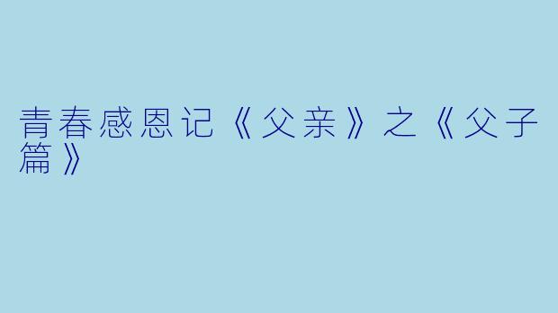 青春感恩记《父亲》之《父子篇》