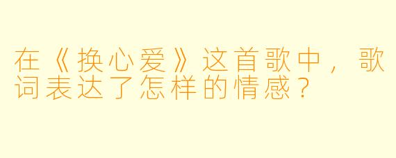在《换心爱》这首歌中，歌词表达了怎样的情感？