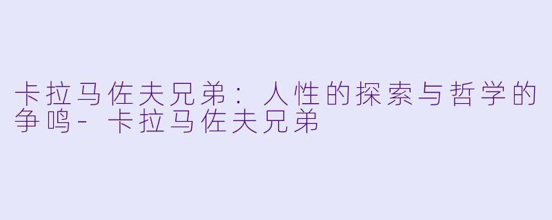卡拉马佐夫兄弟：人性的探索与哲学的争鸣-卡拉马佐夫兄弟